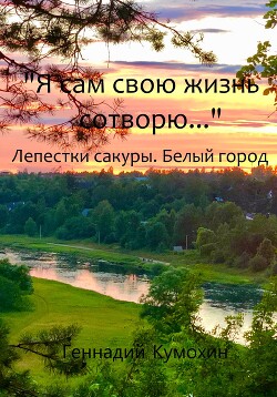 Читать онлайн книгу Я сам свою жизнь сотворю… Лепестки сакуры. Белый город автор Кумохин Геннадий Вениаминович Книга Я сам свою жизнь сотворю… Лепестки сакуры. Белый город